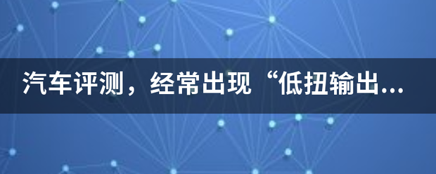 汽车评测，发把么切抓盾级经常出现“低扭输出”，请详细解释下这个术语是什么意思。